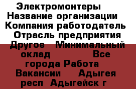 Электромонтеры 4 › Название организации ­ Компания-работодатель › Отрасль предприятия ­ Другое › Минимальный оклад ­ 40 000 - Все города Работа » Вакансии   . Адыгея респ.,Адыгейск г.